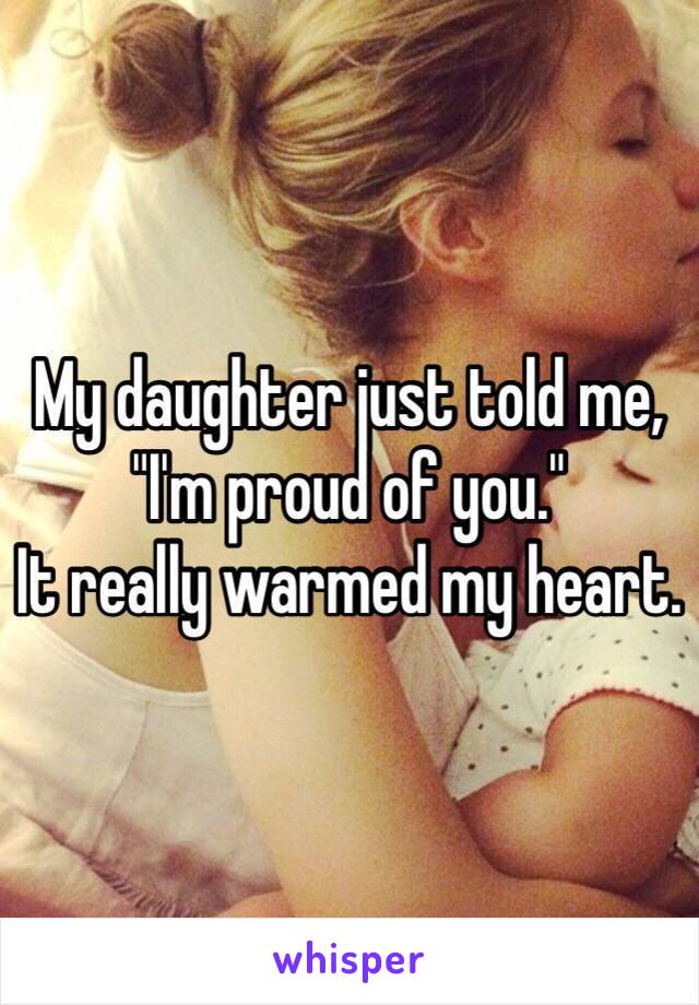 My daughter just told me, "I'm proud of you."
It really warmed my heart.
