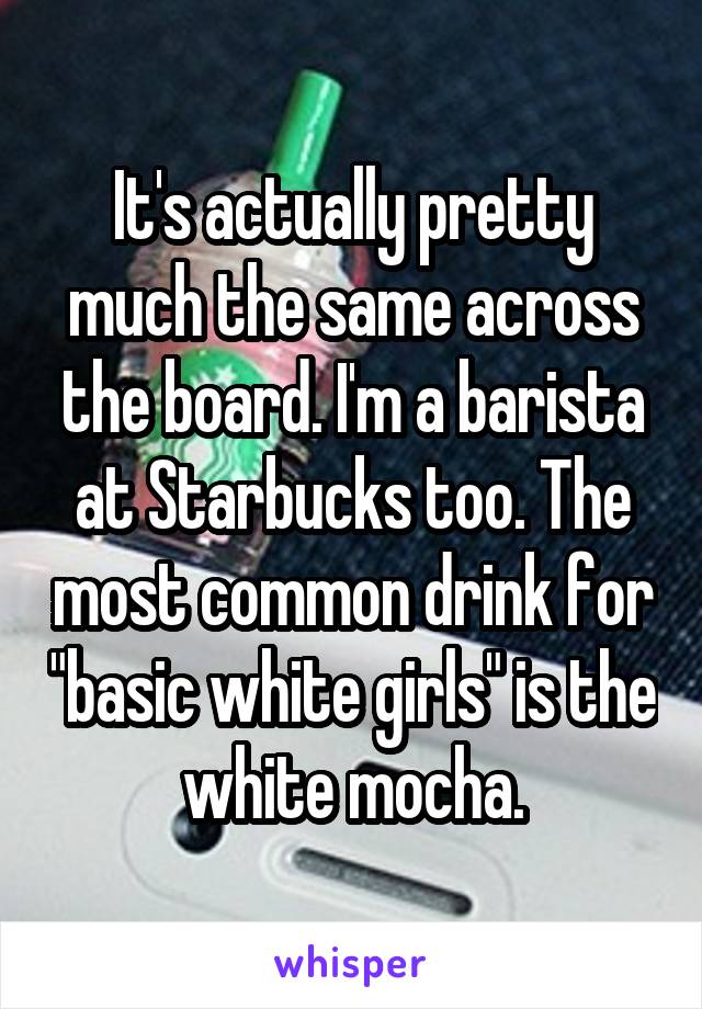 It's actually pretty much the same across the board. I'm a barista at Starbucks too. The most common drink for "basic white girls" is the white mocha.