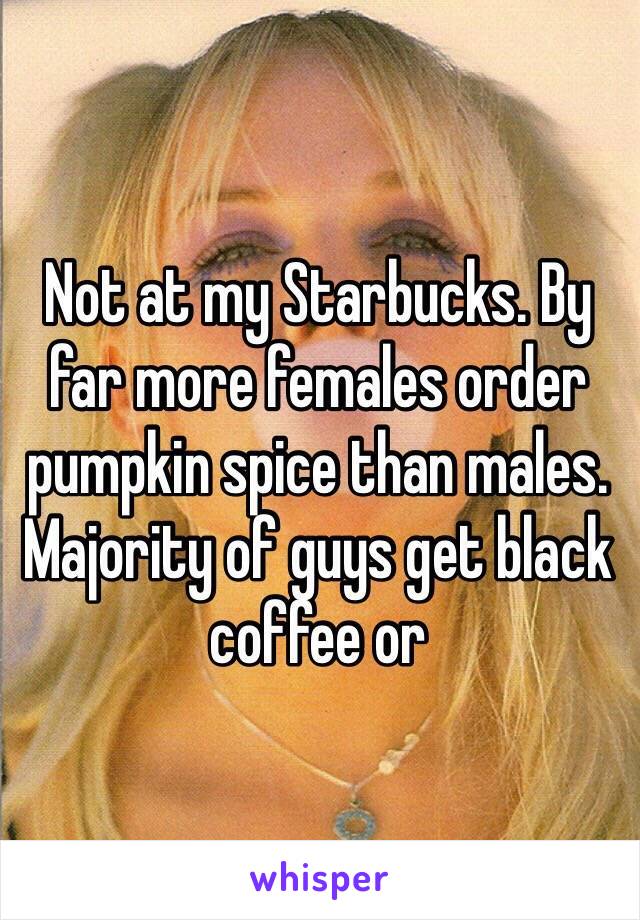 Not at my Starbucks. By far more females order pumpkin spice than males. Majority of guys get black coffee or 