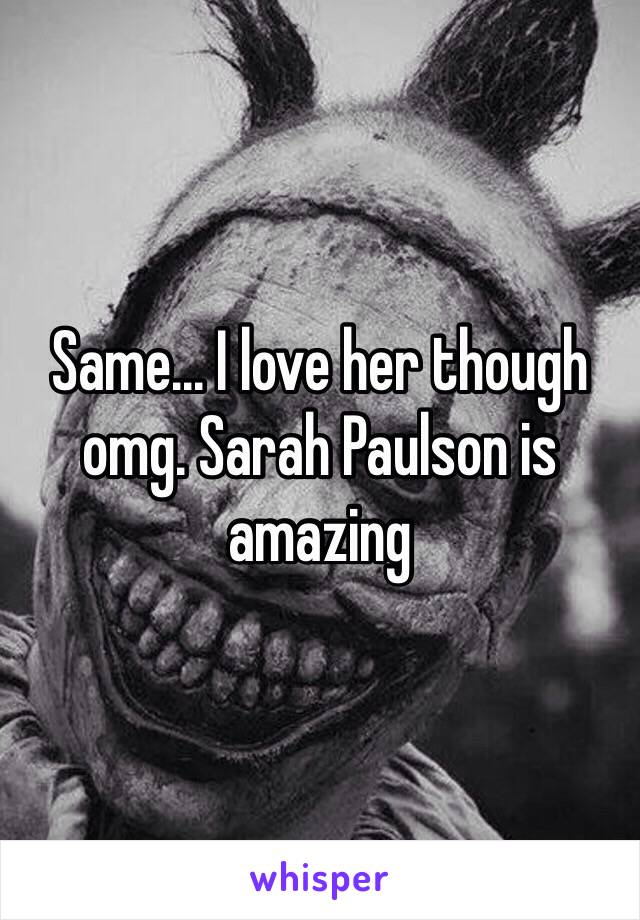 Same... I love her though omg. Sarah Paulson is amazing 