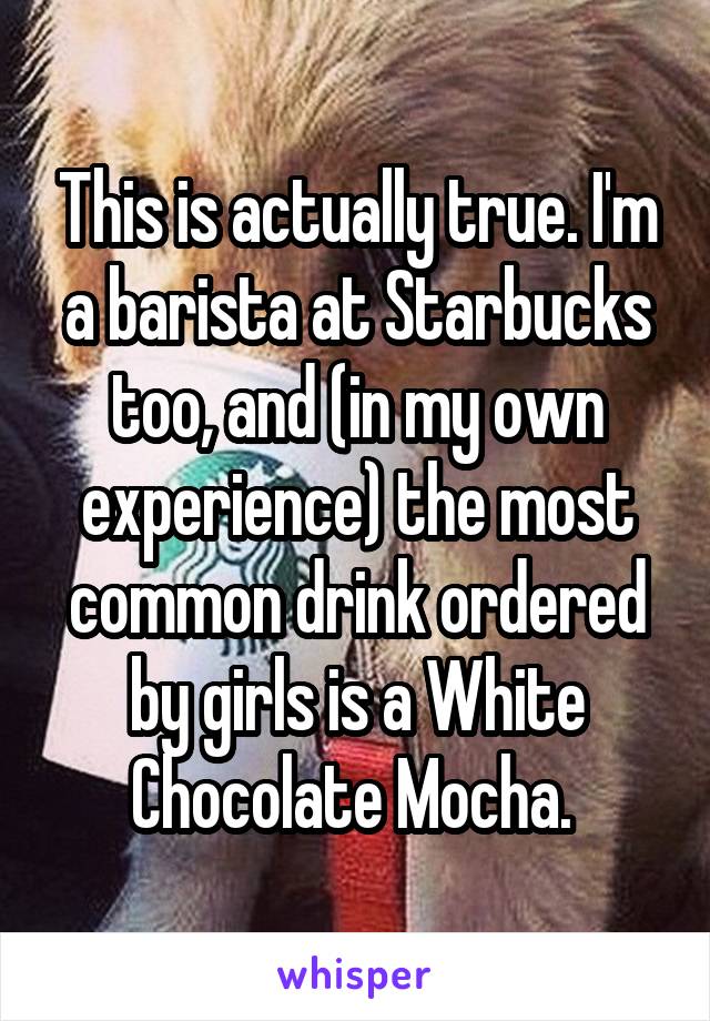 This is actually true. I'm a barista at Starbucks too, and (in my own experience) the most common drink ordered by girls is a White Chocolate Mocha. 