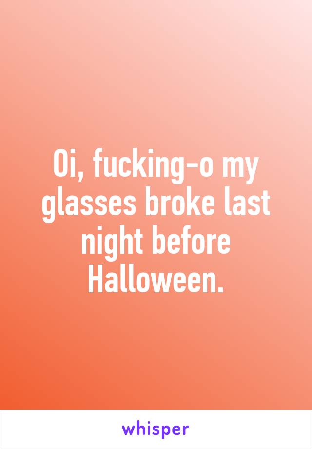 Oi, fucking-o my glasses broke last night before Halloween.