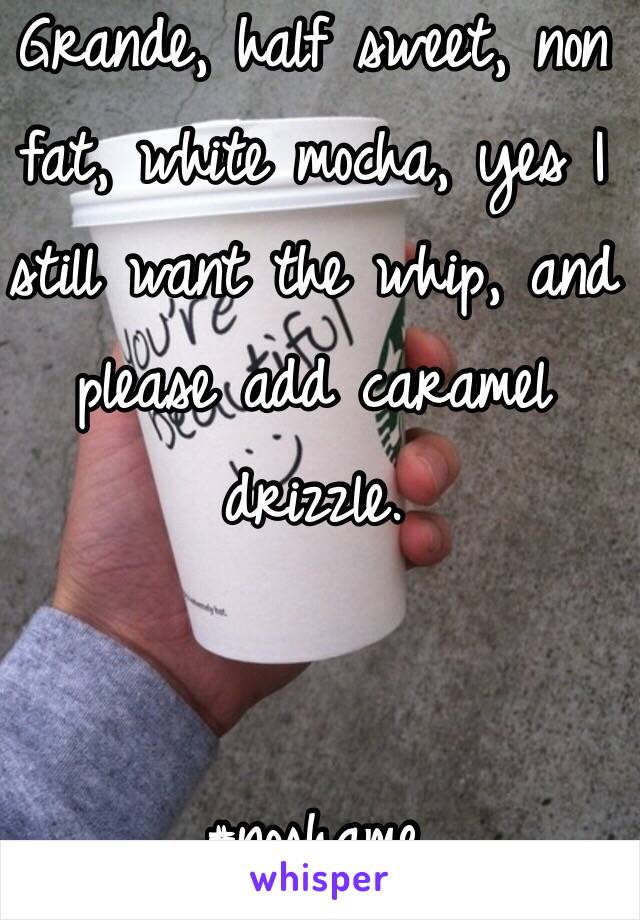 Grande, half sweet, non fat, white mocha, yes I still want the whip, and please add caramel drizzle. 


#noshame