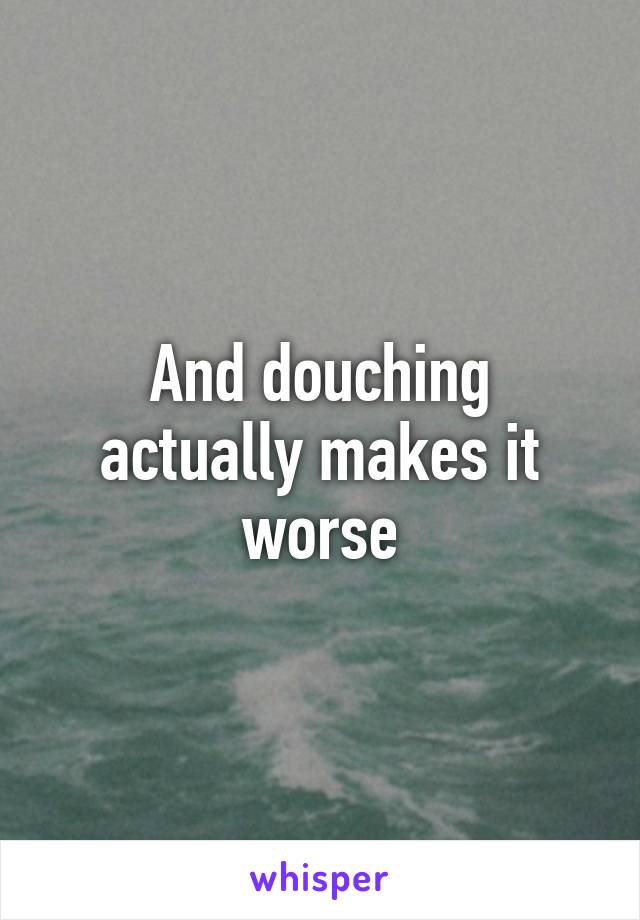 And douching actually makes it worse