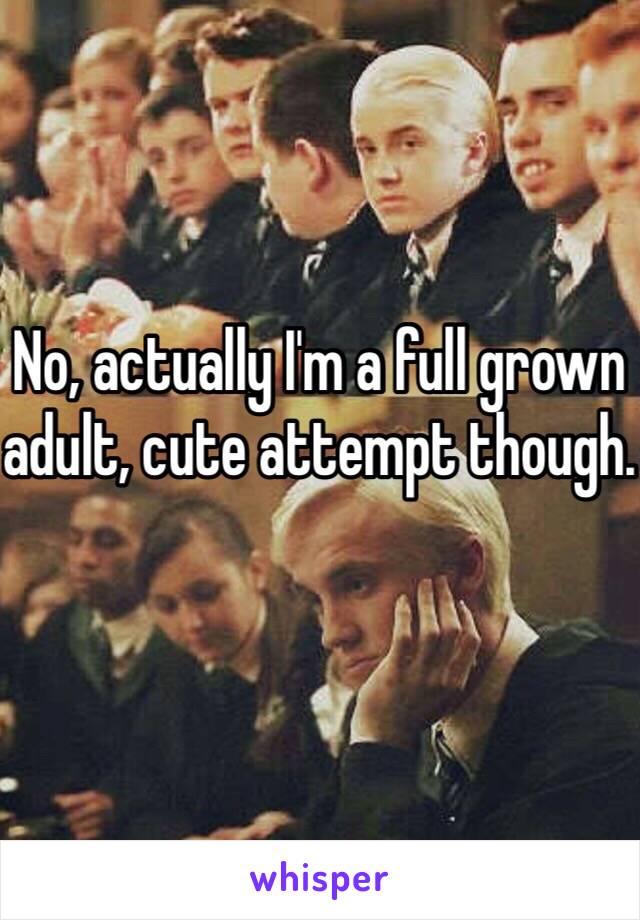 No, actually I'm a full grown adult, cute attempt though.