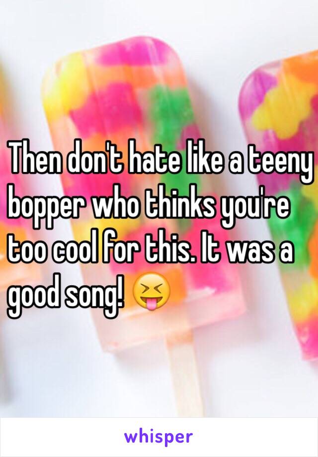 Then don't hate like a teeny 
bopper who thinks you're 
too cool for this. It was a 
good song! 😝