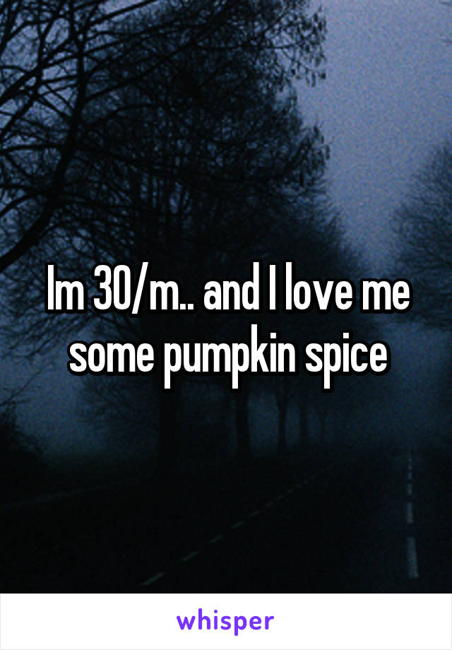 Im 30/m.. and I love me some pumpkin spice