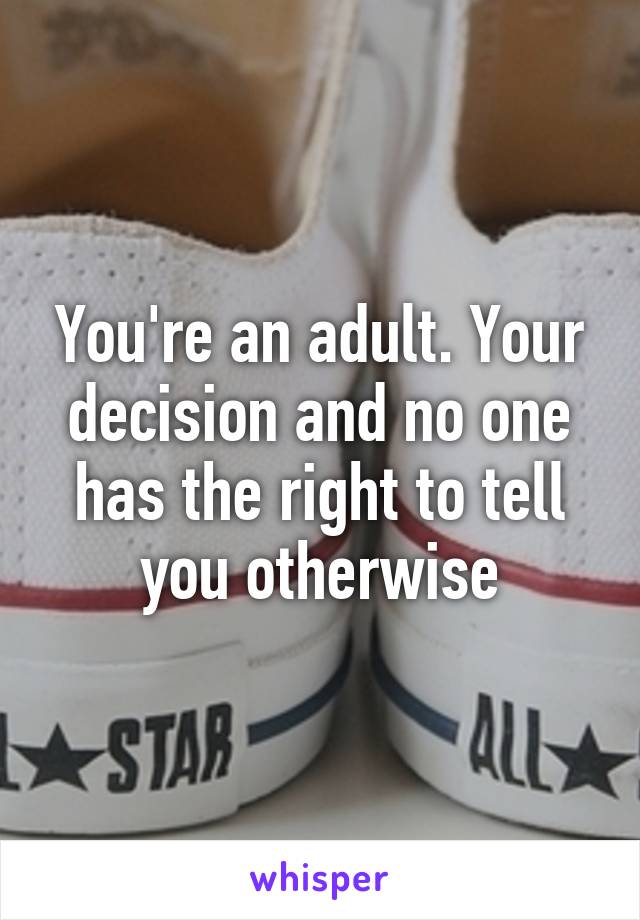 You're an adult. Your decision and no one has the right to tell you otherwise