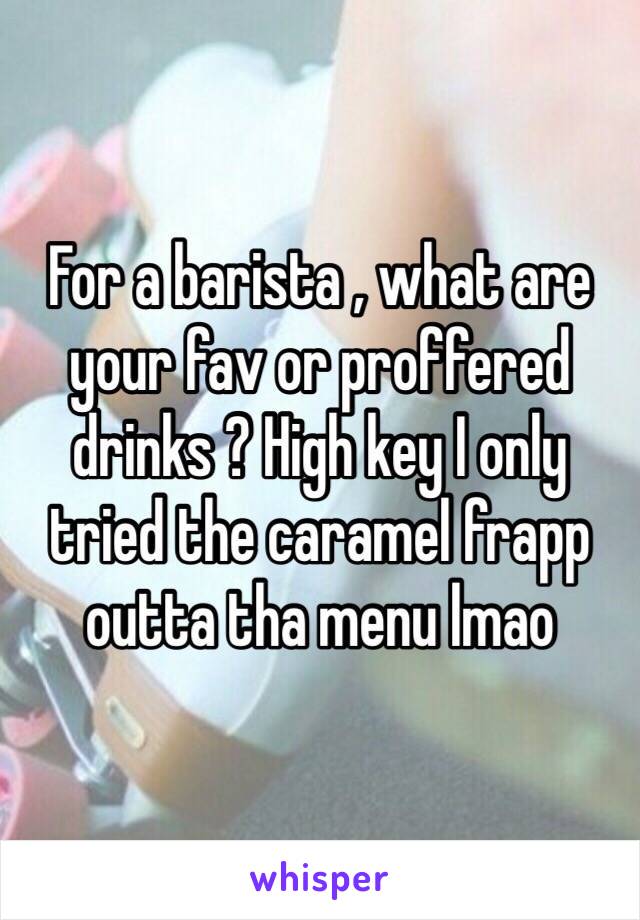 For a barista , what are your fav or proffered drinks ? High key I only tried the caramel frapp outta tha menu lmao