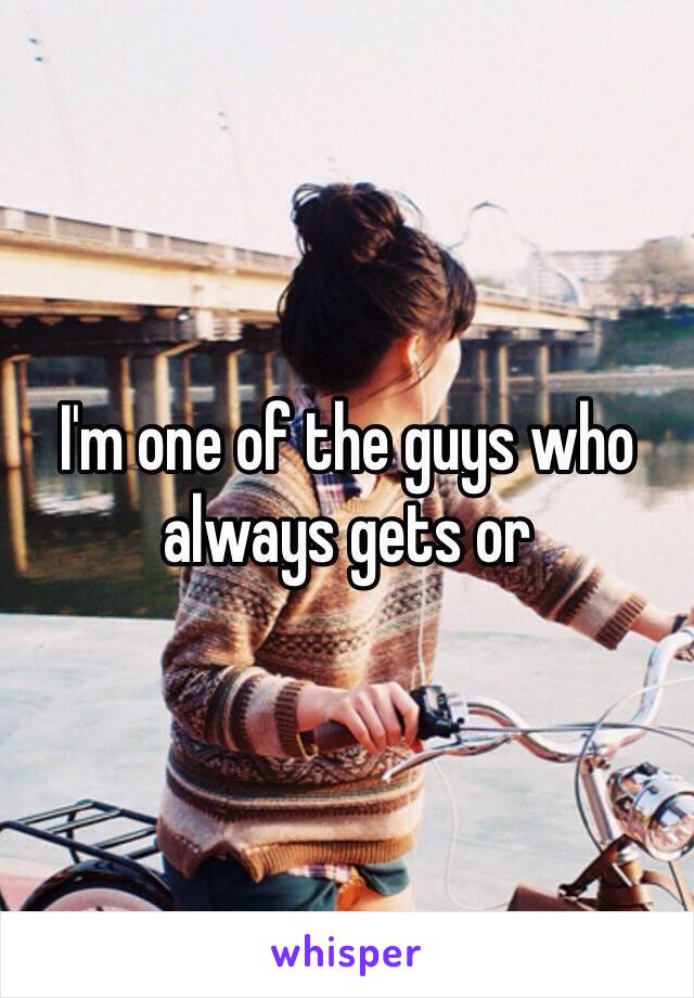 I'm one of the guys who always gets or