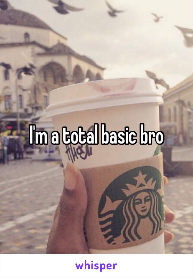 I'm a total basic bro