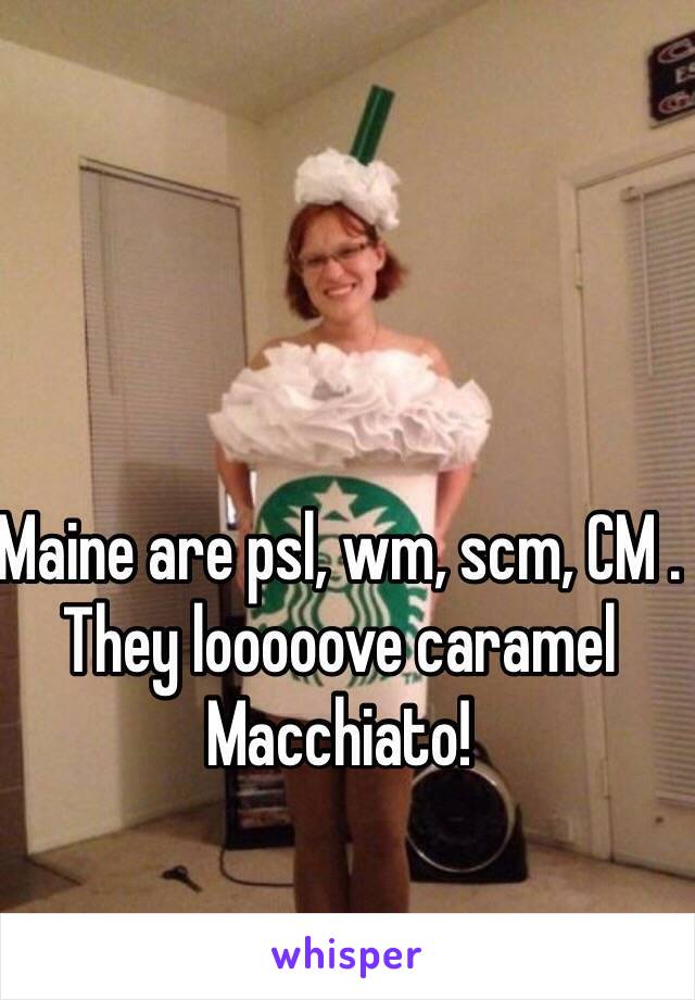 Maine are psl, wm, scm, CM . They looooove caramel Macchiato!