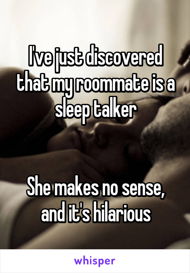 I've just discovered that my roommate is a sleep talker


She makes no sense, and it's hilarious