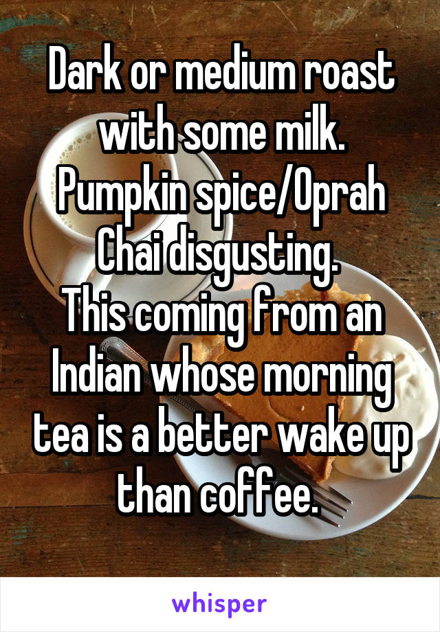 Dark or medium roast with some milk.
Pumpkin spice/Oprah Chai disgusting. 
This coming from an Indian whose morning tea is a better wake up than coffee. 
