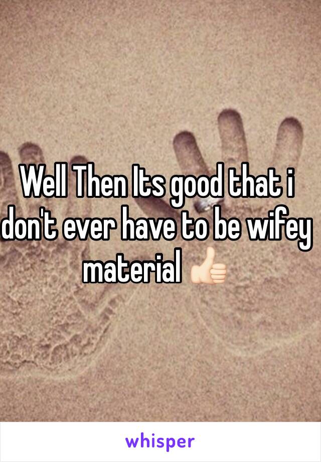 Well Then Its good that i don't ever have to be wifey material 👍🏻