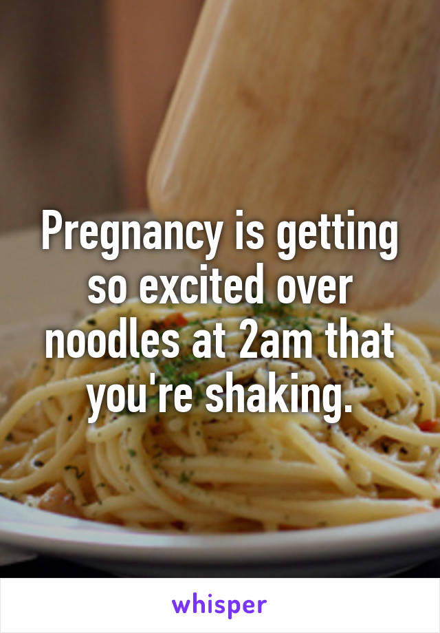 Pregnancy is getting so excited over noodles at 2am that you're shaking.