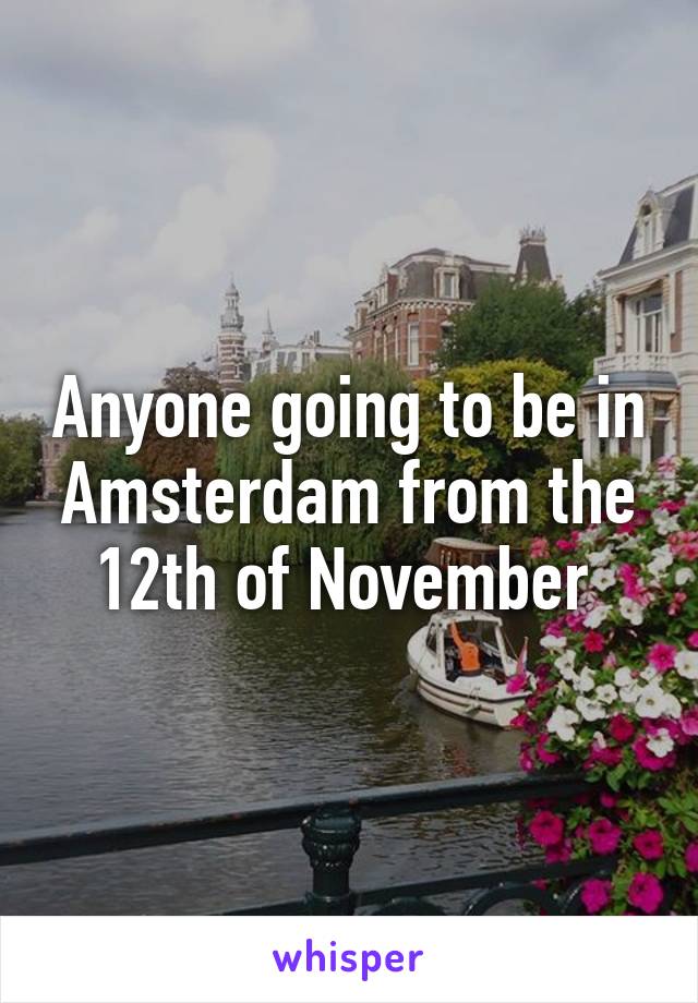 Anyone going to be in Amsterdam from the 12th of November 