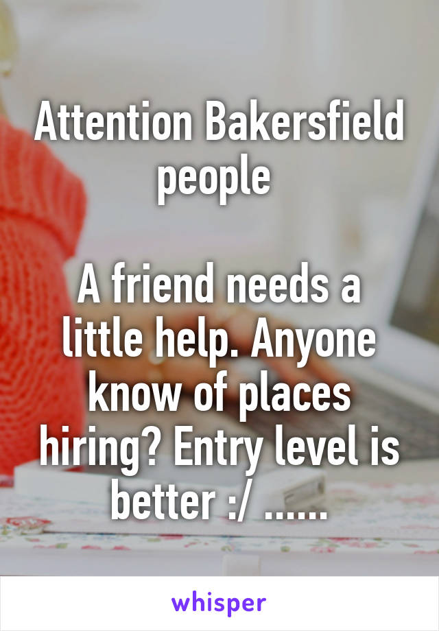 Attention Bakersfield people 

A friend needs a little help. Anyone know of places hiring? Entry level is better :/ ......