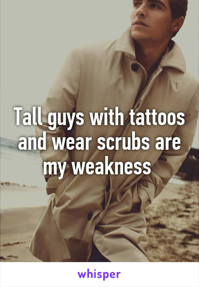 Tall guys with tattoos and wear scrubs are my weakness 