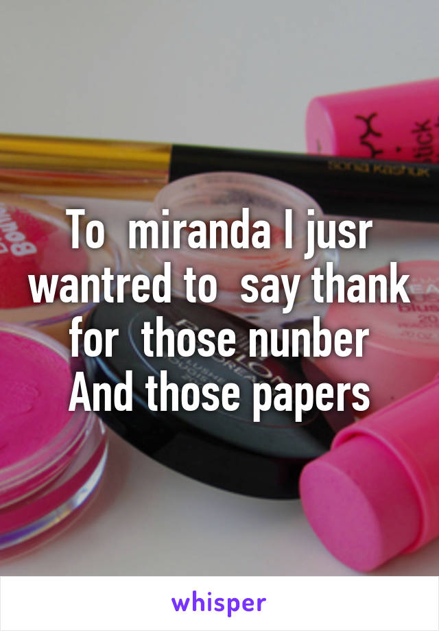 To  miranda I jusr wantred to  say thank for  those nunber
And those papers