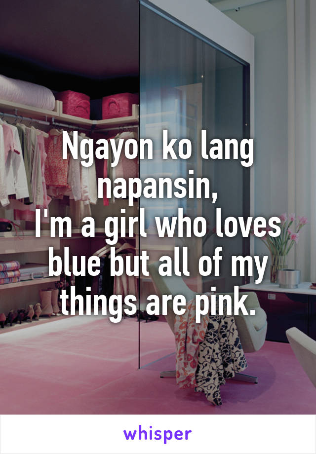 Ngayon ko lang napansin,
I'm a girl who loves blue but all of my things are pink.