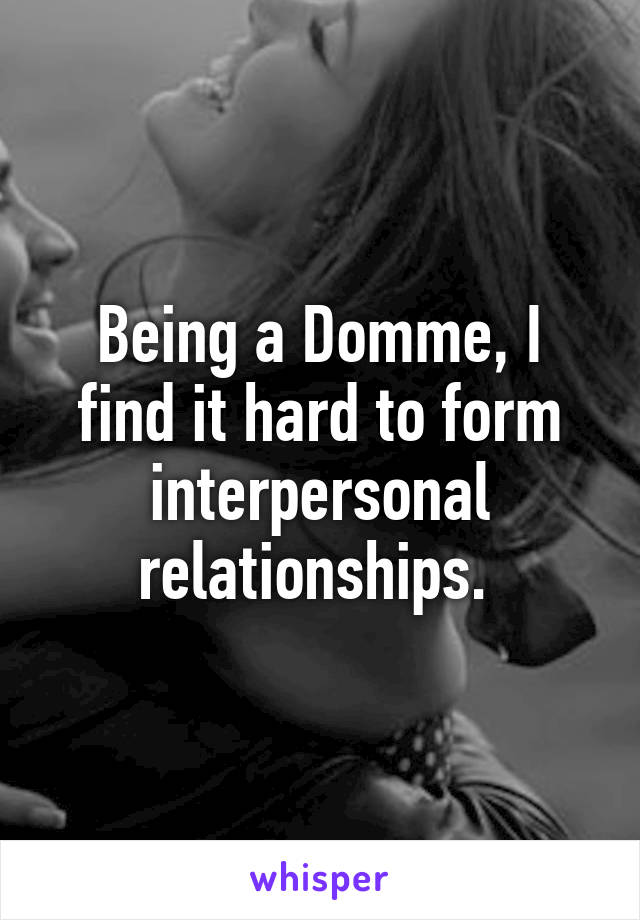 Being a Domme, I find it hard to form interpersonal relationships. 