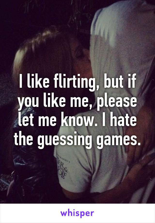 I like flirting, but if you like me, please let me know. I hate the guessing games.