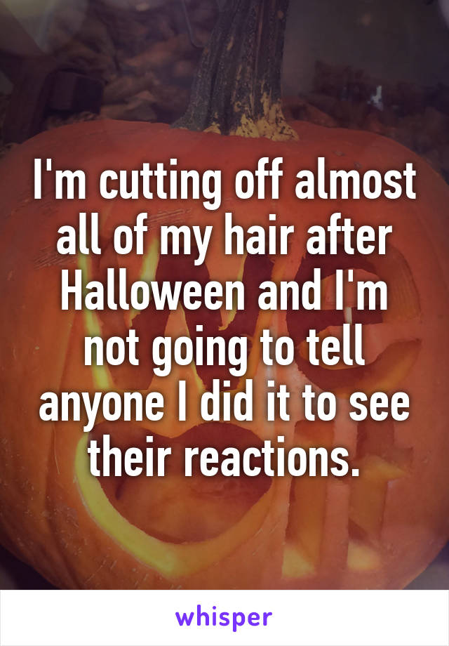 I'm cutting off almost all of my hair after Halloween and I'm not going to tell anyone I did it to see their reactions.