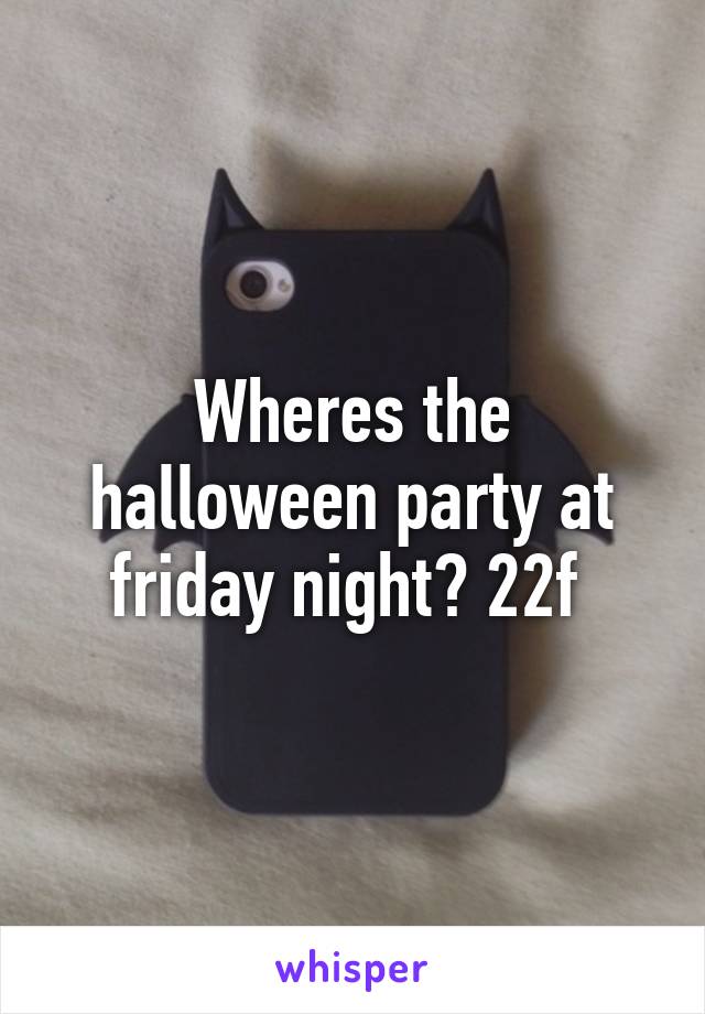 Wheres the halloween party at friday night? 22f 