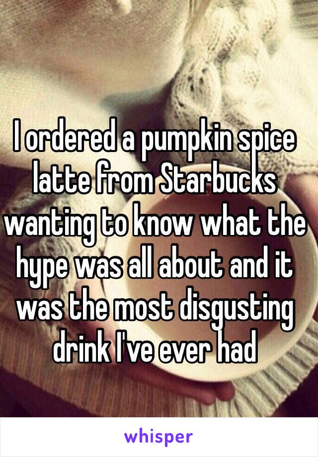 I ordered a pumpkin spice latte from Starbucks wanting to know what the hype was all about and it was the most disgusting drink I've ever had