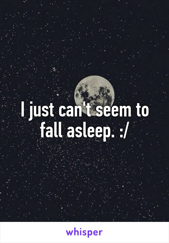 I just can't seem to fall asleep. :/