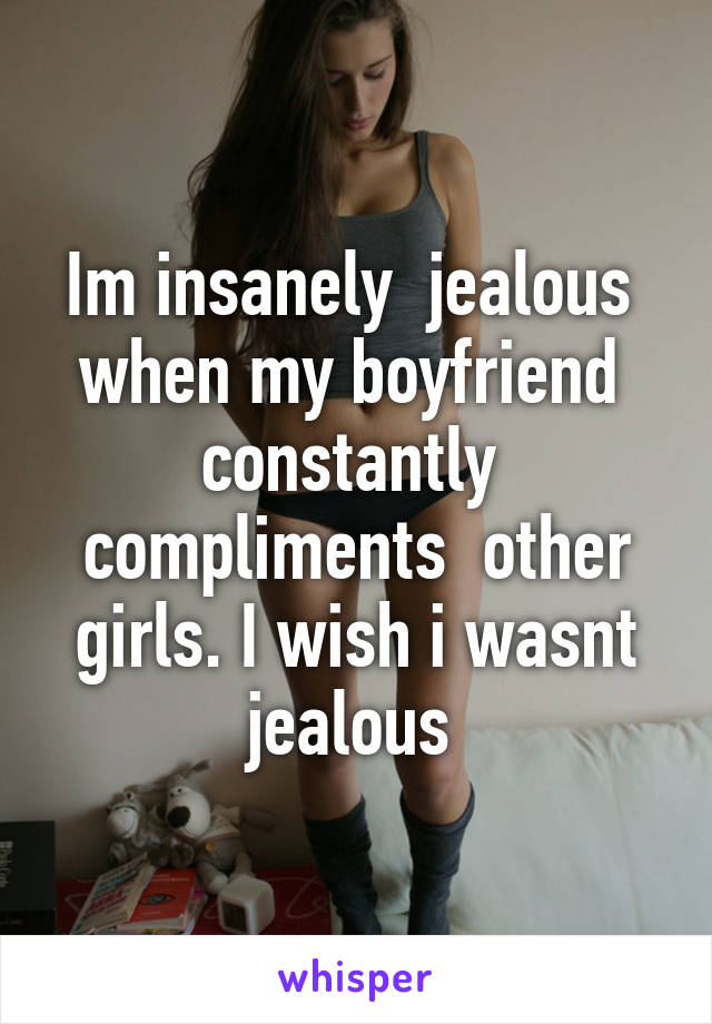 Im insanely  jealous  when my boyfriend  constantly  compliments  other girls. I wish i wasnt jealous 