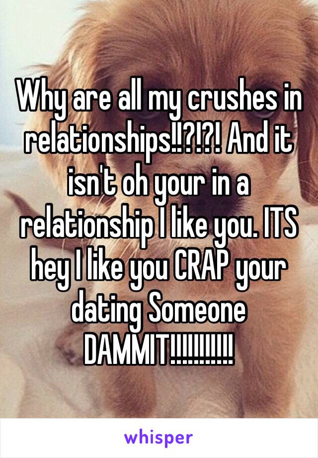 Why are all my crushes in relationships!!?!?! And it isn't oh your in a relationship I like you. ITS hey I like you CRAP your dating Someone DAMMIT!!!!!!!!!!!
