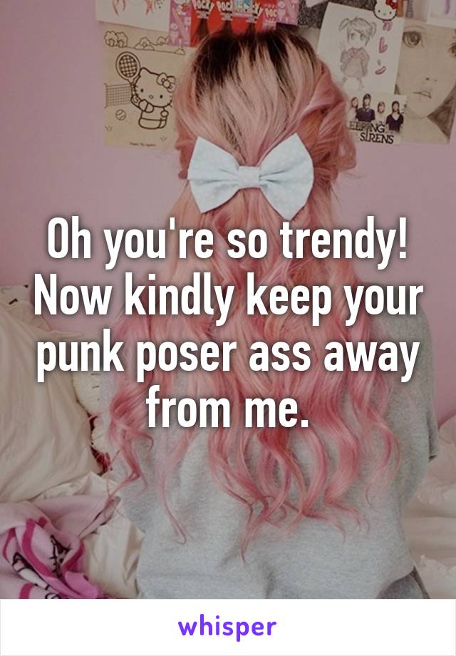 Oh you're so trendy! Now kindly keep your punk poser ass away from me.