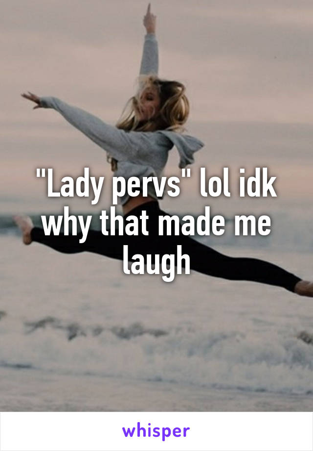 "Lady pervs" lol idk why that made me laugh