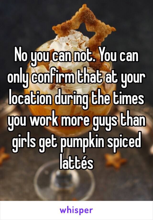 No you can not. You can only confirm that at your location during the times you work more guys than girls get pumpkin spiced lattés