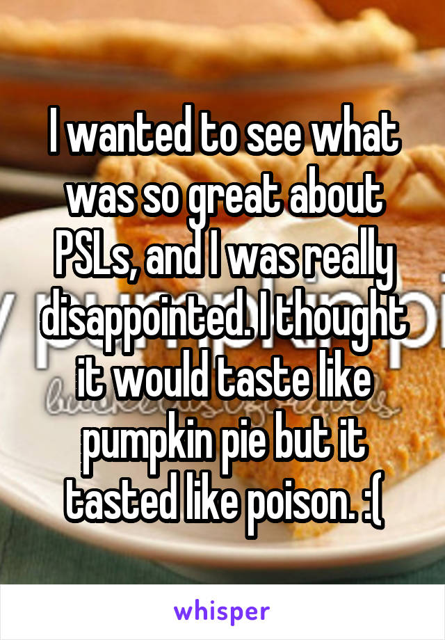 I wanted to see what was so great about PSLs, and I was really disappointed. I thought it would taste like pumpkin pie but it tasted like poison. :(