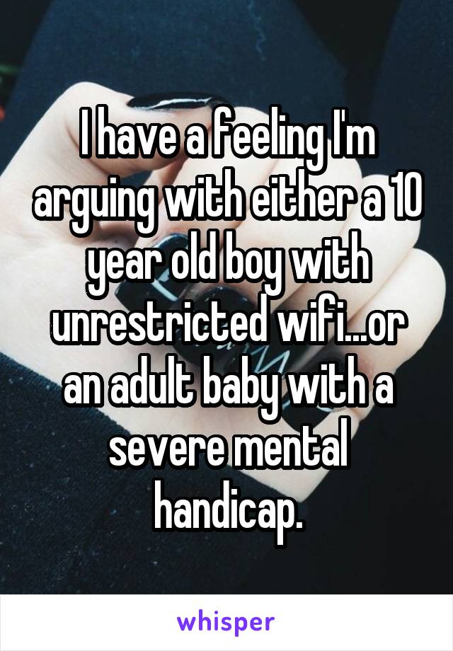 I have a feeling I'm arguing with either a 10 year old boy with unrestricted wifi...or an adult baby with a severe mental handicap.