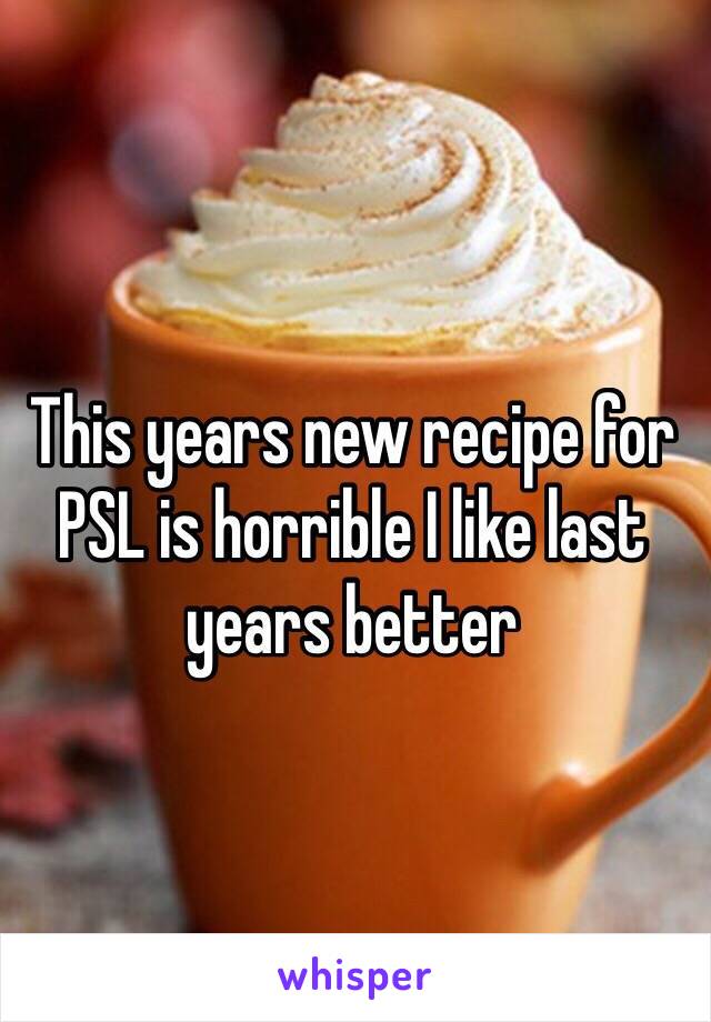 This years new recipe for PSL is horrible I like last years better 