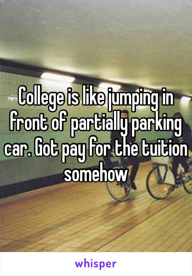 College is like jumping in front of partially parking car. Got pay for the tuition somehow 