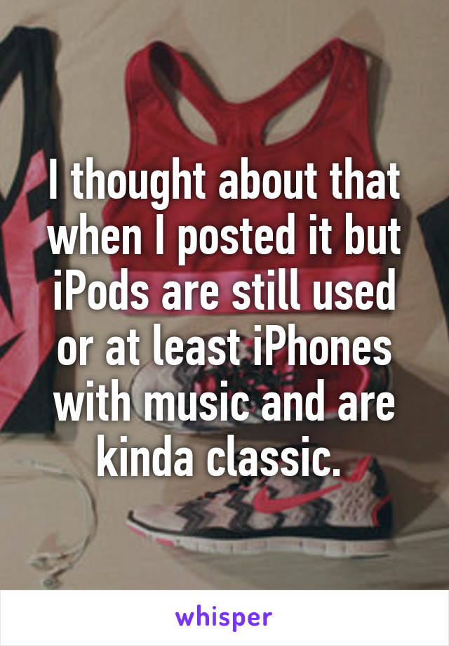 I thought about that when I posted it but iPods are still used or at least iPhones with music and are kinda classic. 