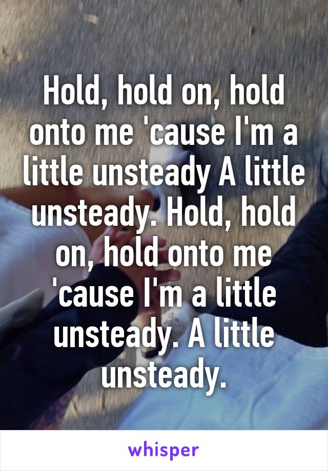 Hold, hold on, hold onto me 'cause I'm a little unsteady A little unsteady. Hold, hold on, hold onto me 'cause I'm a little unsteady. A little unsteady.