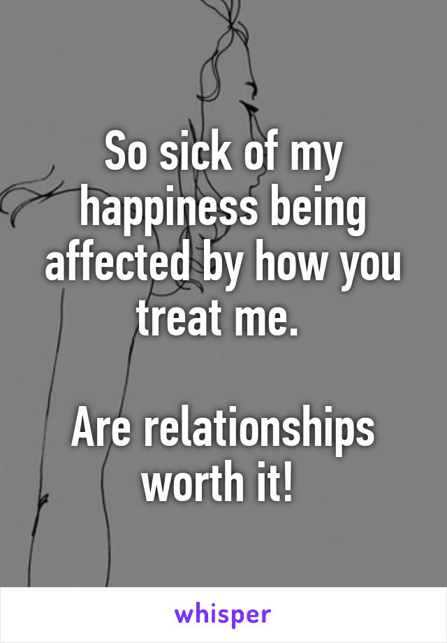 So sick of my happiness being affected by how you treat me. 

Are relationships worth it! 
