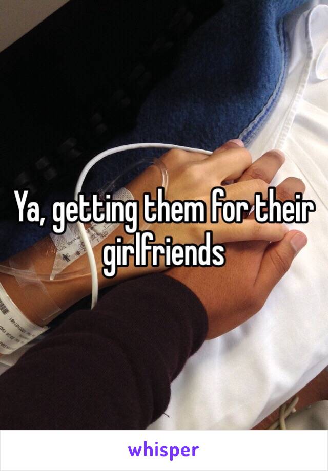 Ya, getting them for their girlfriends