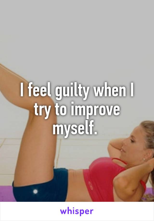 I feel guilty when I try to improve myself. 