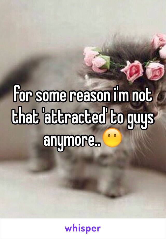 for some reason i'm not that 'attracted' to guys anymore..😶