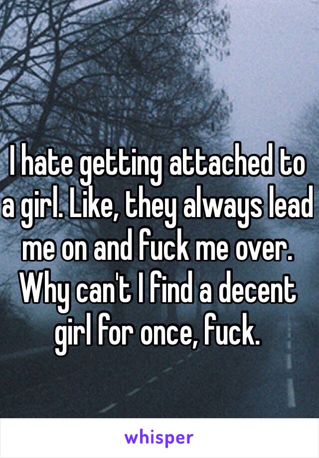 I hate getting attached to a girl. Like, they always lead me on and fuck me over. Why can't I find a decent girl for once, fuck.