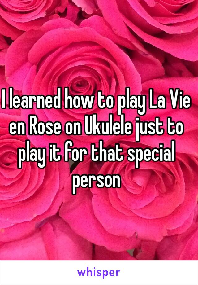 I learned how to play La Vie en Rose on Ukulele just to play it for that special person