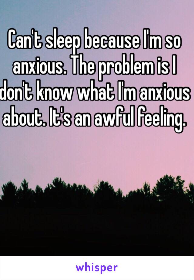 Can't sleep because I'm so anxious. The problem is I don't know what I'm anxious about. It's an awful feeling. 
