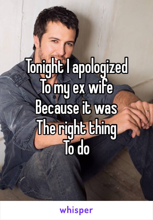 Tonight I apologized
To my ex wife
Because it was 
The right thing
To do 